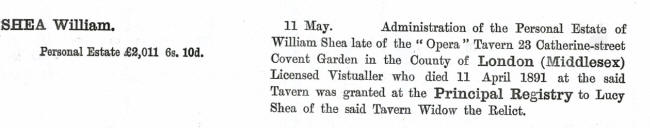 11 May 1891 - Administration of the Personal Estate of William Shea late of the "Opera" Tavern 23 Catherine Street Covent Garden in the County of London (Middlesex). Licensed Victualler who died 11 April 1891 at the said tavern was granted Principal Registry to Lucy Shea of the said Tavern, Widow the Relict.